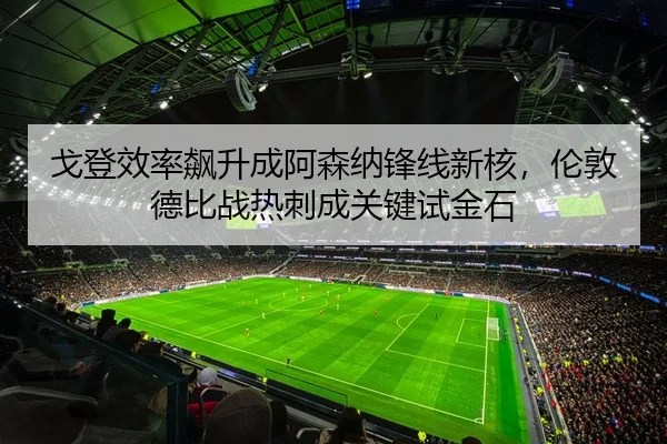 戈登效率飙升成阿森纳锋线新核，伦敦德比战热刺成关键试金石