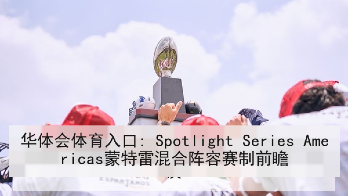 华体会体育入口: Spotlight Series Americas蒙特雷混合阵容赛制前瞻 华体会体育入口: Spotlight Series Americas蒙特雷混合阵容赛制前瞻