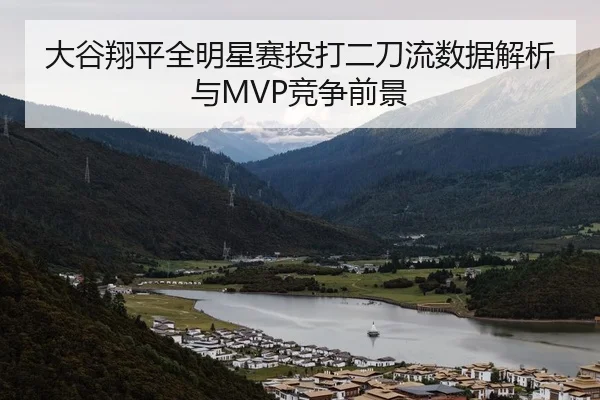 大谷翔平全明星赛投打二刀流数据解析与MVP竞争前景