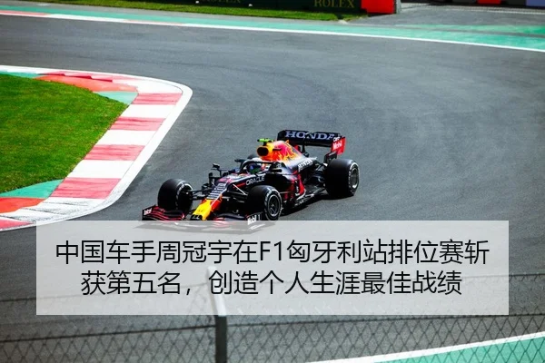 中国车手周冠宇在F1匈牙利站排位赛斩获第五名，创造个人生涯最佳战绩