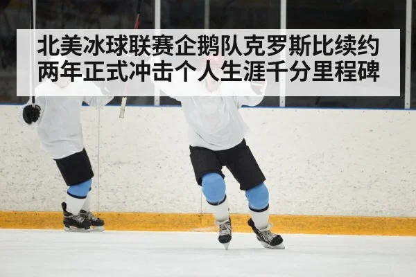 北美冰球联赛企鹅队克罗斯比续约两年正式冲击个人生涯千分里程碑