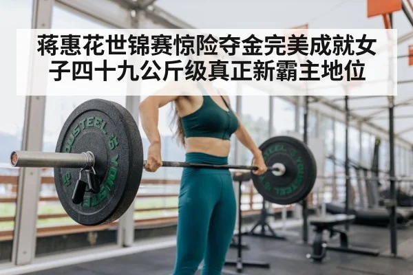 蒋惠花世锦赛惊险夺金完美成就女子四十九公斤级真正新霸主地位