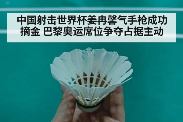 中国射击世界杯姜冉馨气手枪成功摘金 巴黎奥运席位争夺占据主动