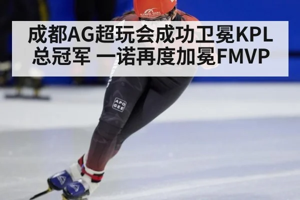成都AG超玩会成功卫冕KPL总冠军 一诺再度加冕FMVP